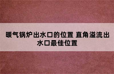 暖气锅炉出水口的位置 直角溢流出水口最佳位置